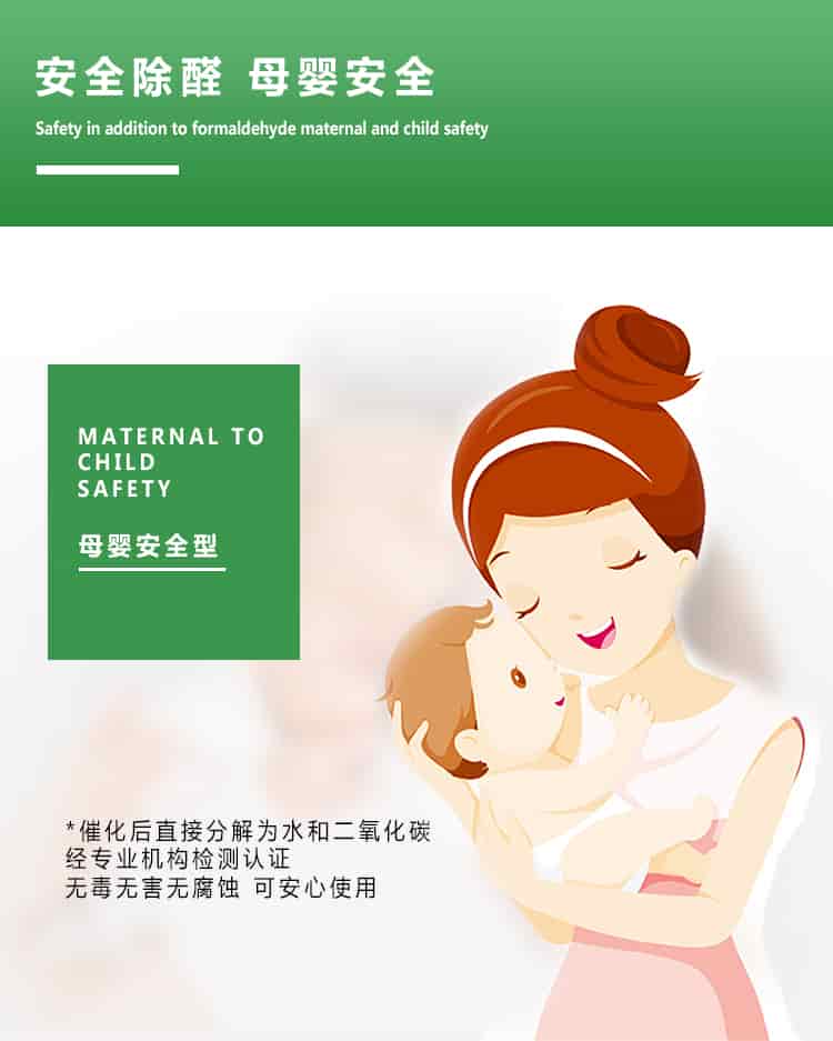 安全除醛，母嬰安全，maternal to child safety，母嬰安全型，催化后直接分解為水和二氧化碳經(jīng)專業(yè)的機(jī)構(gòu)檢測(cè)認(rèn)證，無(wú)毒無(wú)害無(wú)腐蝕性，可安心使用