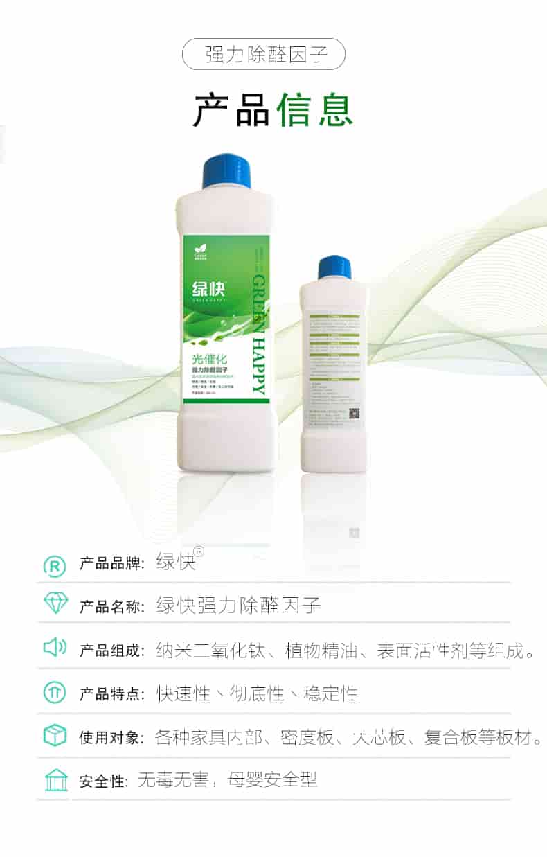強力除醛因子，產(chǎn)品信息，產(chǎn)品品牌綠快，產(chǎn)品名稱綠快強力除醛因子，產(chǎn)品組成納米二氧化鈦丶植物精油丶表面活性劑等組成，產(chǎn)品特點快速性丶徹底性丶穩(wěn)定性，使用對象各種家具內(nèi)部丶密度板丶大芯板丶復合板等板材，安全性無毒無害，母嬰安全型