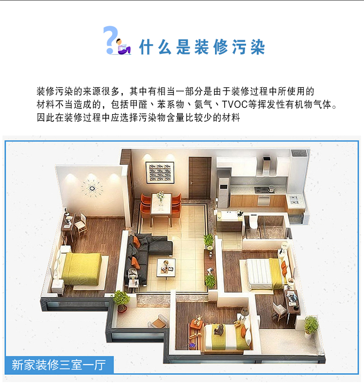 什么是裝修污染  裝修污染的來(lái)源很多，其中有相當(dāng)一部分是由于裝修過(guò)程中使用的材料不當(dāng)造成的，包括甲醛、苯系物、氨氣、TVOC等揮發(fā)性有機(jī)物氣體。因此在裝修過(guò)程中應(yīng)選擇污染物含量比較少的材料