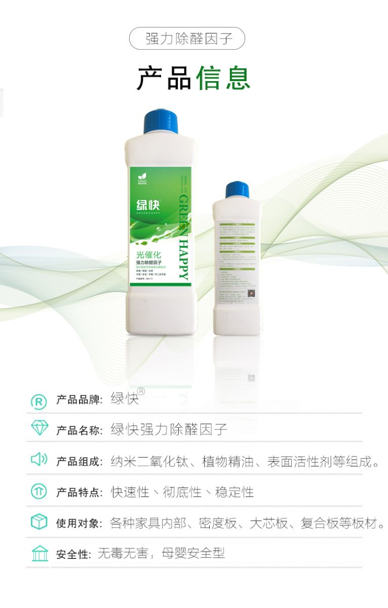 產(chǎn)品信息 產(chǎn)品品牌：綠快  產(chǎn)品名稱：綠快強(qiáng)力除醛因子  產(chǎn)品組成：納米二氧化鈦、植物精油、表面活性劑等組成  產(chǎn)品特點(diǎn)：快速性、徹底性、穩(wěn)定性  使用對象：各種家具內(nèi)部、密度板、大芯板、復(fù)合板等板材  安全性：無毒無害，母嬰安全型